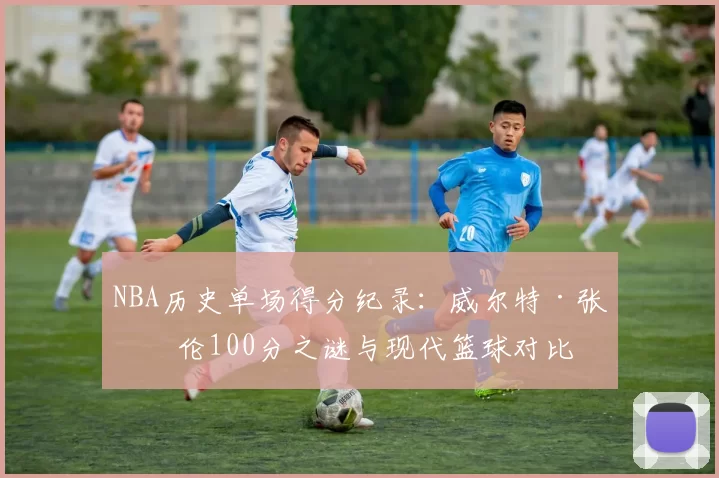 NBA历史单场得分纪录：威尔特·张伯伦100分之谜与现代篮球对比
