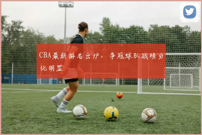 CBA最新排名出炉，争冠球队战绩分化明显