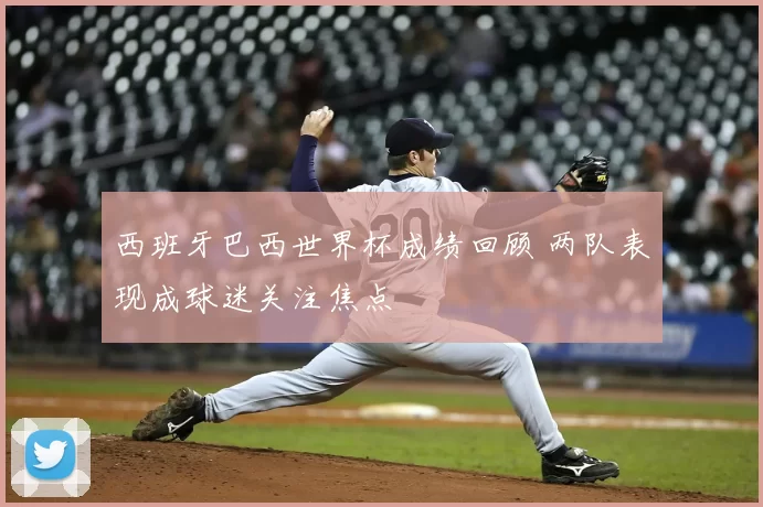 西班牙巴西世界杯成绩回顾 两队表现成球迷关注焦点