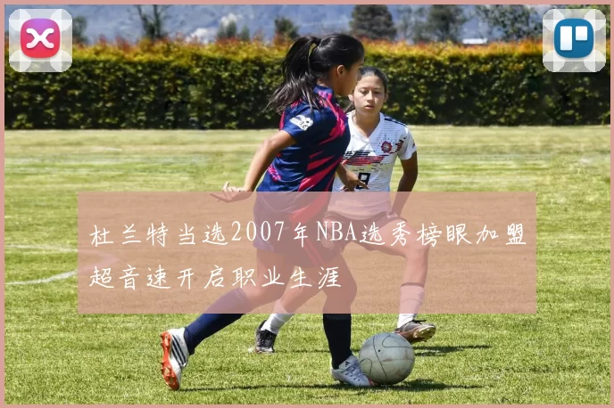 杜兰特当选2007年NBA选秀榜眼加盟超音速开启职业生涯