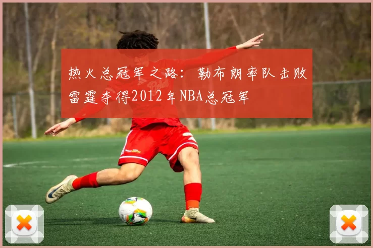 热火总冠军之路：勒布朗率队击败雷霆夺得2012年NBA总冠军