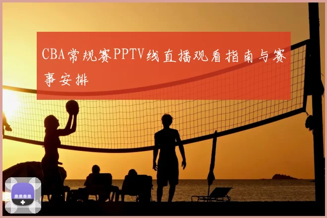 CBA常规赛PPTV线直播观看指南与赛事安排