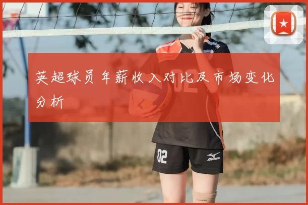 英超球员年薪收入对比及市场变化分析