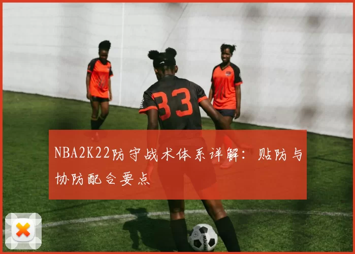 NBA2K22防守战术体系详解：贴防与协防配合要点