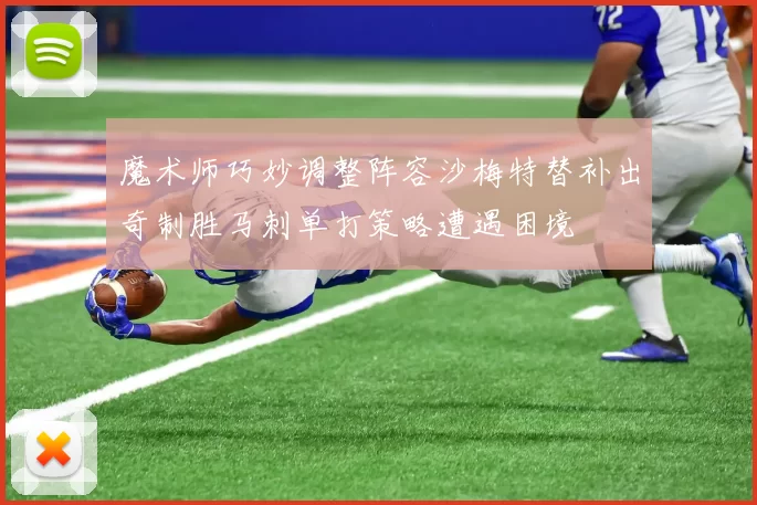 魔术师巧妙调整阵容沙梅特替补出奇制胜马刺单打策略遭遇困境