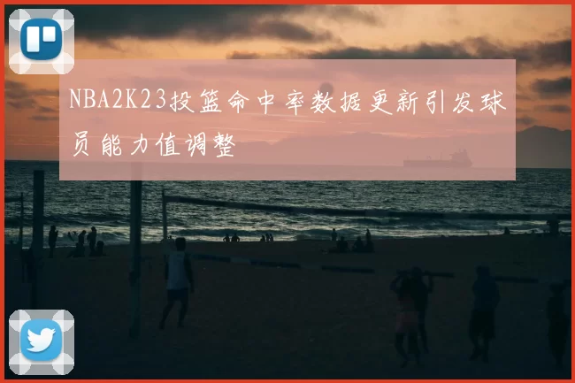 NBA2K23投篮命中率数据更新引发球员能力值调整
