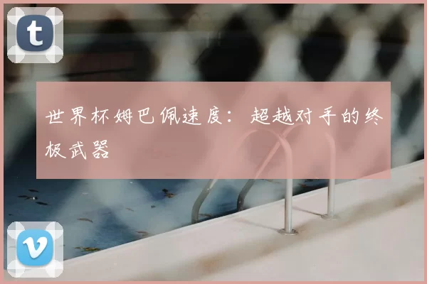 世界杯姆巴佩速度：超越对手的终极武器