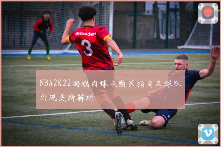 NBA2K22游戏内球衣购买指南及球队外观更新解析