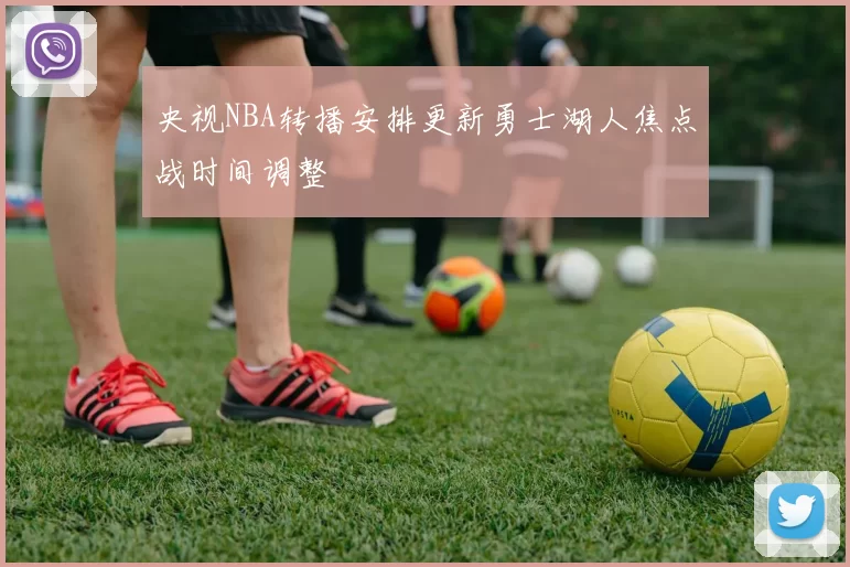 央视NBA转播安排更新勇士湖人焦点战时间调整