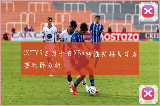 CCTV5五月十日NBA转播安排与季后赛对阵分析