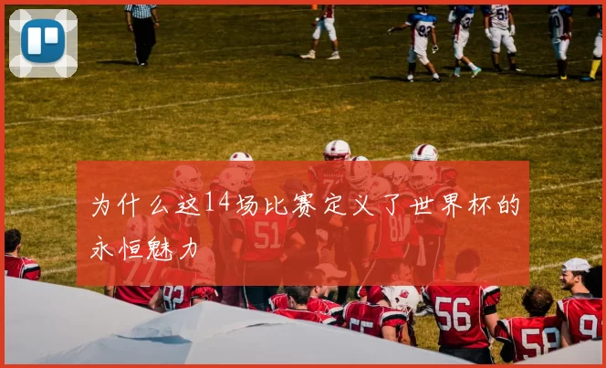 为什么这14场比赛定义了世界杯的永恒魅力