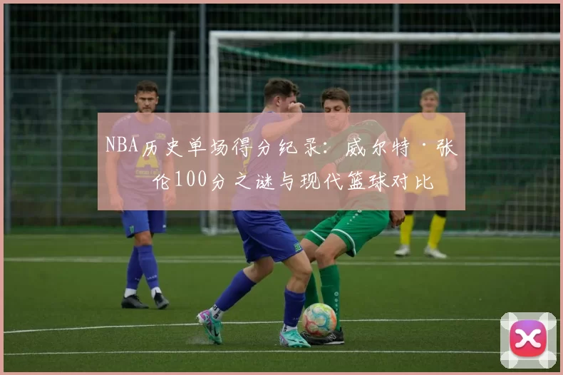 NBA历史单场得分纪录:威尔特·张伯伦100分之谜与现代篮球对比