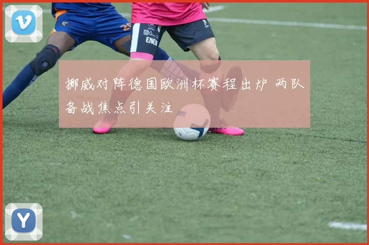 挪威对阵德国欧洲杯赛程出炉 两队备战焦点引关注