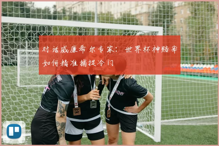 对话威廉希尔专家：世界杯神赔率如何精准捕捉冷门