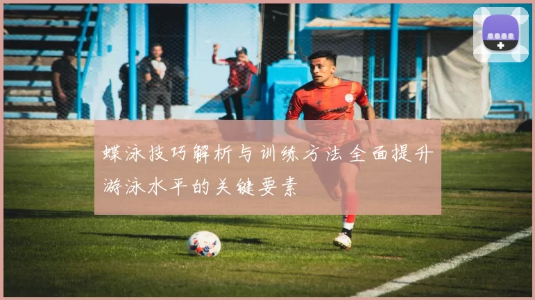 蝶泳技巧解析与训练方法全面提升游泳水平的关键要素
