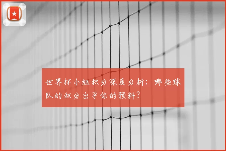 世界杯小组积分深度分析：哪些球队的积分出乎你的预料？