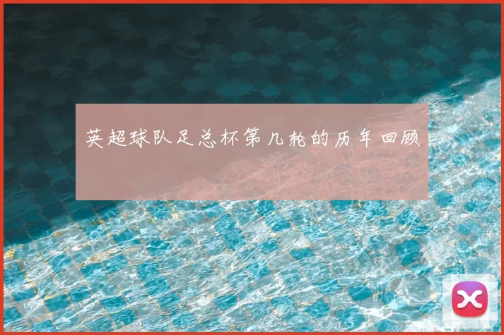 英超球队足总杯第几轮的历年回顾