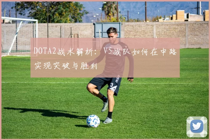 DOTA2战术解析：V5战队如何在中路实现突破与胜利