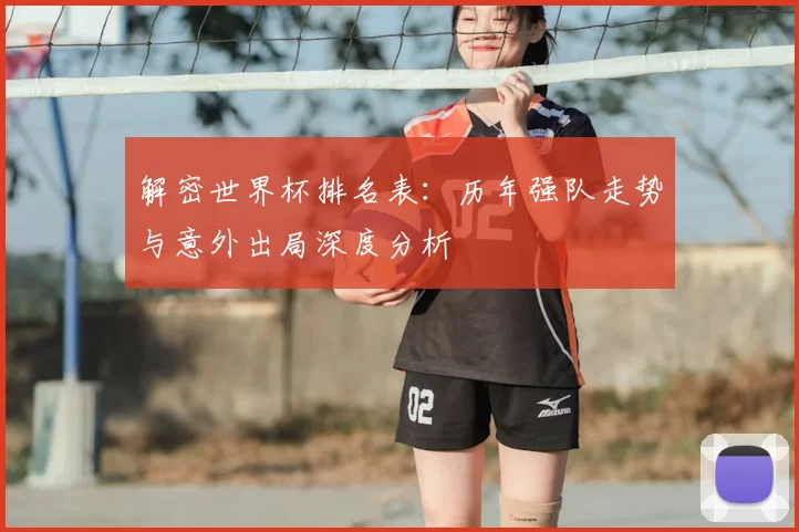 解密世界杯排名表:历年强队走势与意外出局深度分析