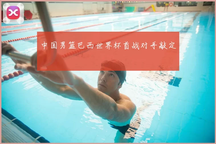 中国男篮巴西世界杯首战对手敲定
