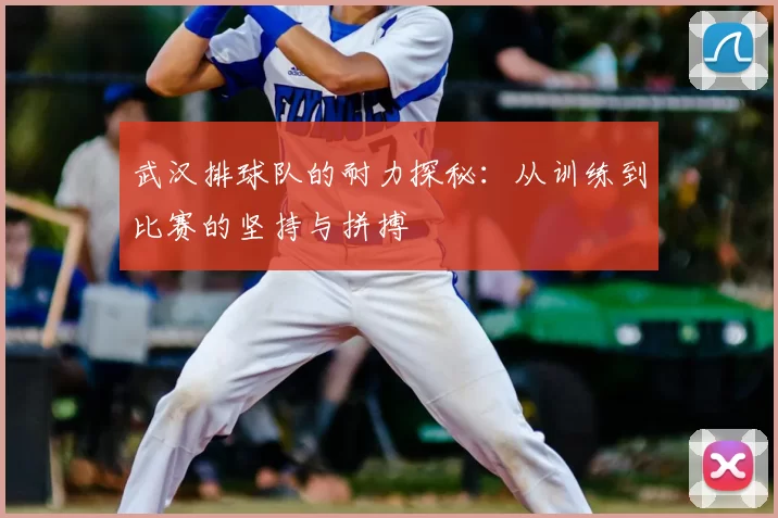 武汉排球队的耐力探秘：从训练到比赛的坚持与拼搏