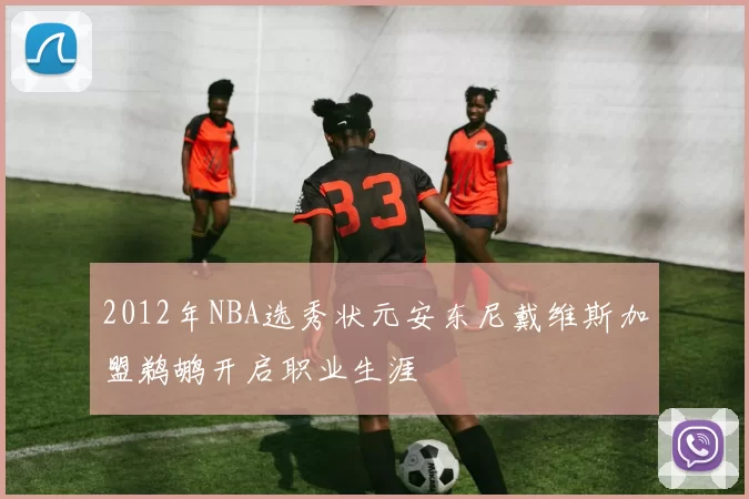 2012年NBA选秀状元安东尼戴维斯加盟鹈鹕开启职业生涯