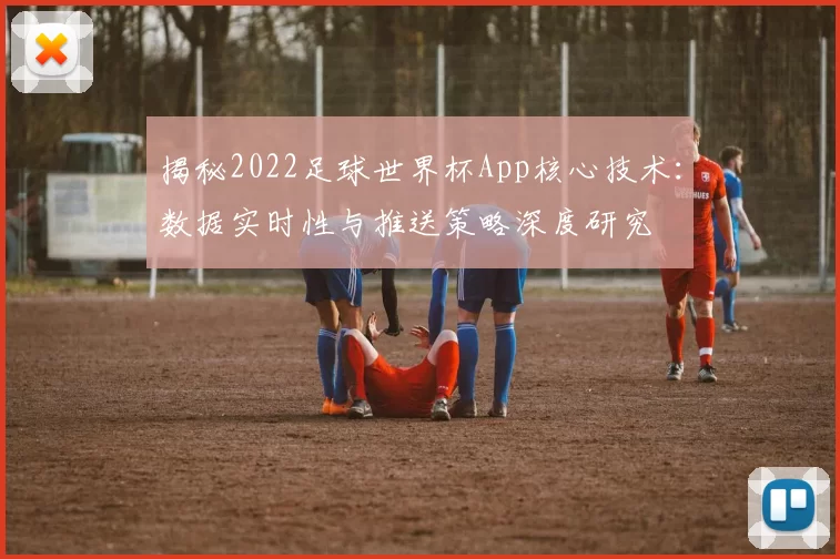 揭秘2022足球世界杯App核心技术:数据实时性与推送策略深度研究