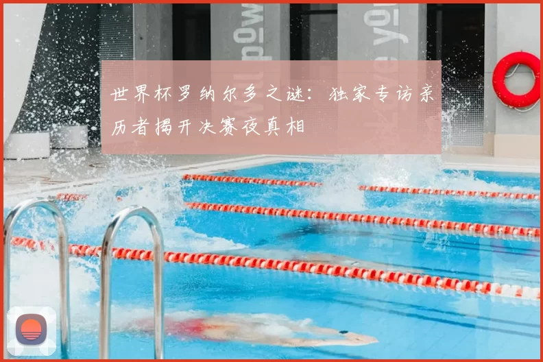 世界杯罗纳尔多之谜：独家专访亲历者揭开决赛夜真相