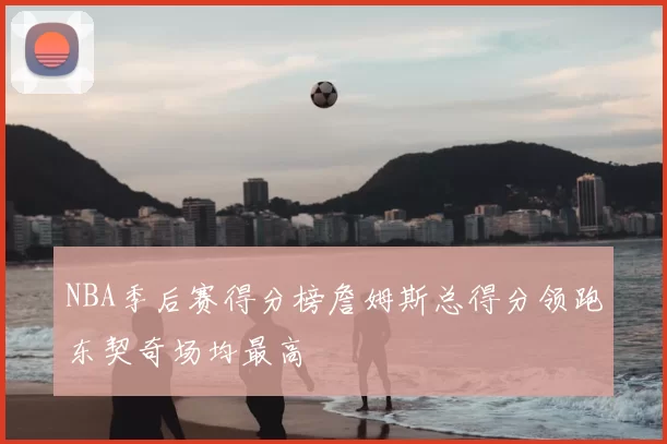 NBA季后赛得分榜詹姆斯总得分领跑东契奇场均最高