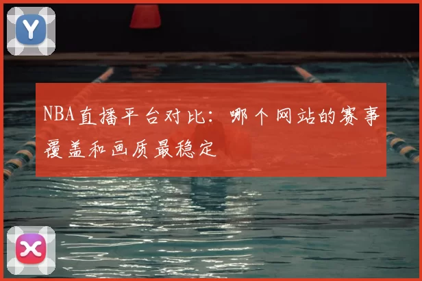 NBA直播平台对比：哪个网站的赛事覆盖和画质最稳定