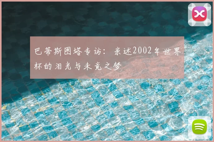 巴蒂斯图塔专访：亲述2002年世界杯的泪光与未竟之梦