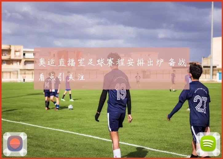 奥运直播室足球赛程安排出炉 备战看点引关注