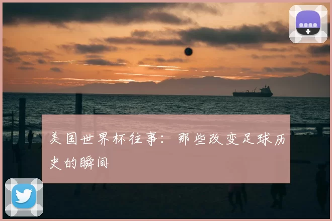 美国世界杯往事：那些改变足球历史的瞬间