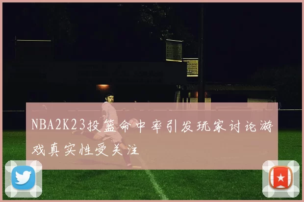 NBA2K23投篮命中率引发玩家讨论游戏真实性受关注