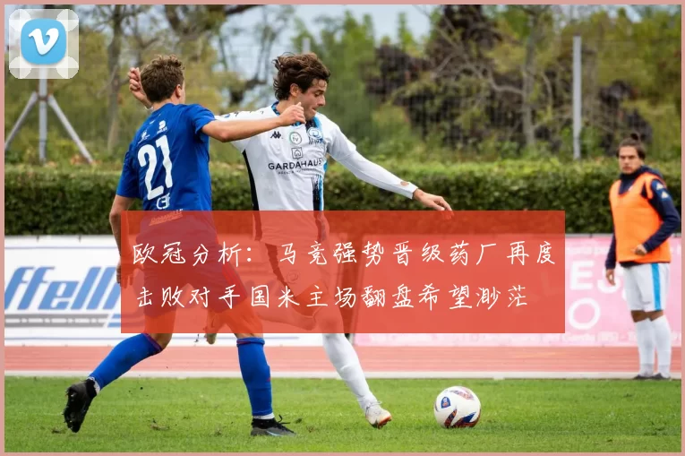 欧冠分析：马竞强势晋级药厂再度击败对手国米主场翻盘希望渺茫