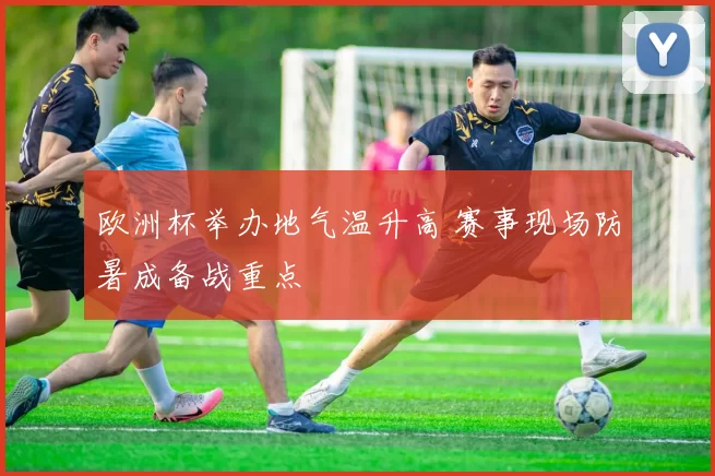 欧洲杯举办地气温升高 赛事现场防暑成备战重点
