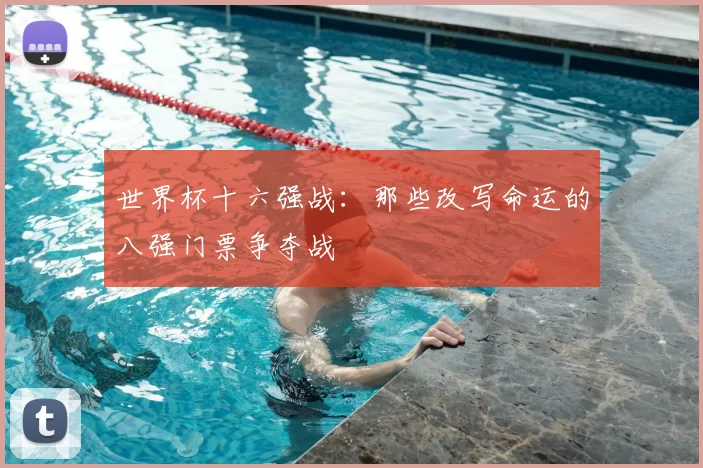 世界杯十六强战：那些改写命运的八强门票争夺战