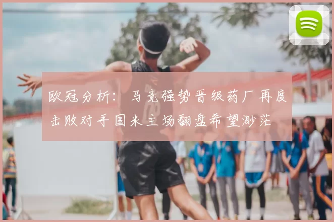 欧冠分析:马竞强势晋级药厂再度击败对手国米主场翻盘希望渺茫