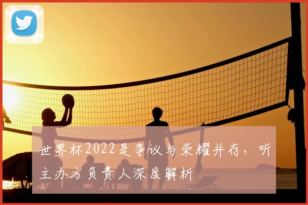 世界杯2022是争议与荣耀并存,听主办方负责人深度解析