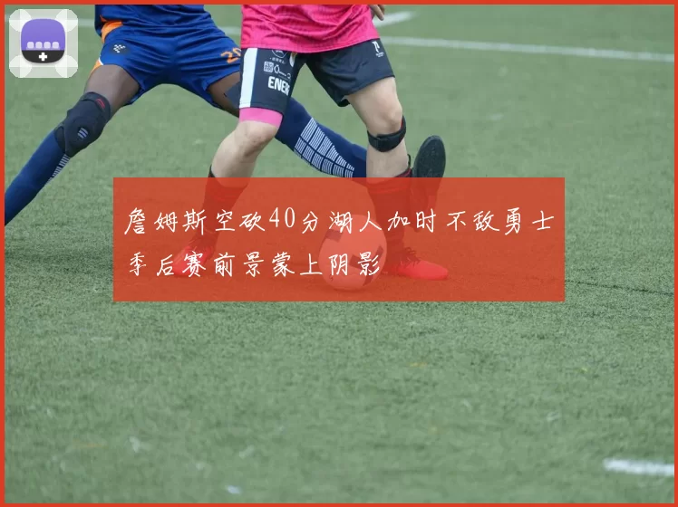 詹姆斯空砍40分湖人加时不敌勇士季后赛前景蒙上阴影