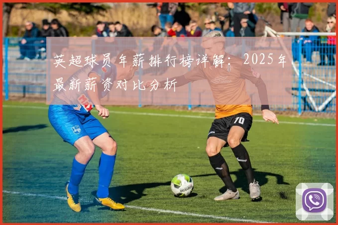 英超球员年薪排行榜详解:2025年最新薪资对比分析