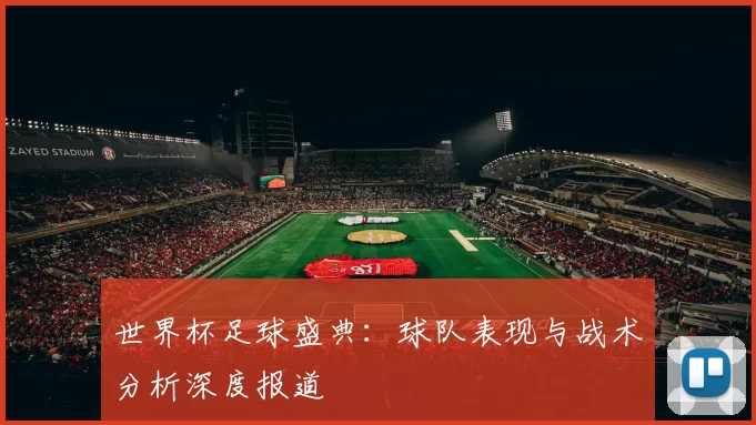 世界杯足球盛典：球队表现与战术分析深度报道