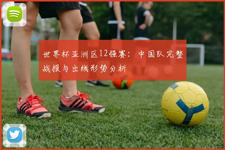 世界杯亚洲区12强赛:中国队完整战报与出线形势分析