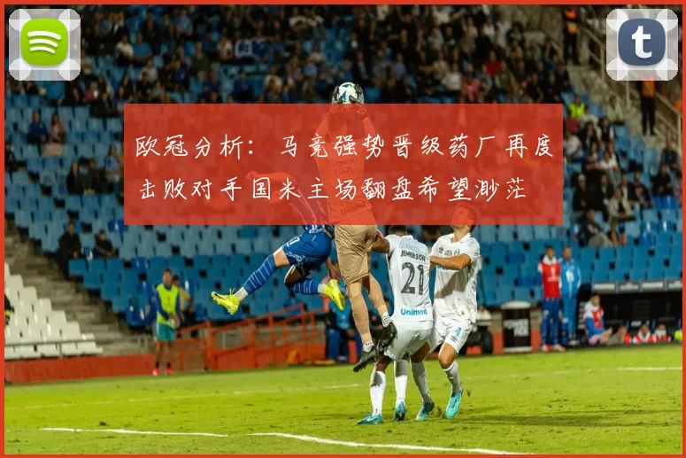 欧冠分析：马竞强势晋级药厂再度击败对手国米主场翻盘希望渺茫