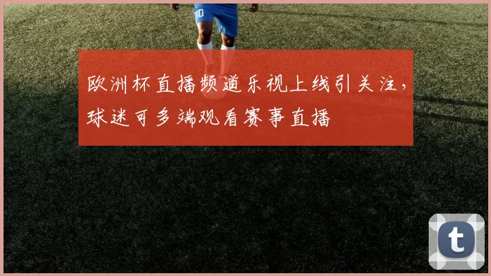欧洲杯直播频道乐视上线引关注，球迷可多端观看赛事直播