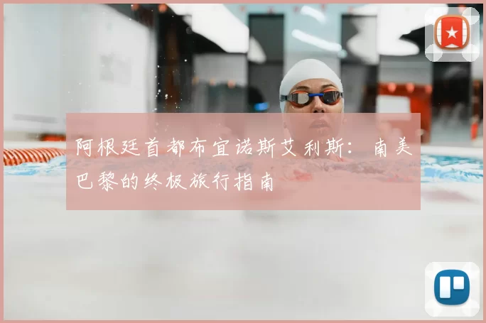 阿根廷首都布宜诺斯艾利斯：南美巴黎的终极旅行指南