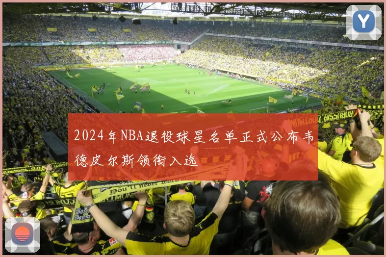 2024年NBA退役球星名单正式公布韦德皮尔斯领衔入选