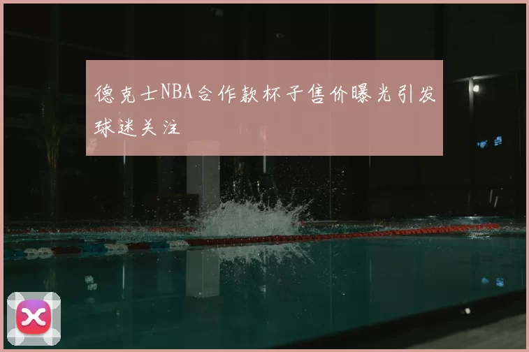 德克士NBA合作款杯子售价曝光引发球迷关注