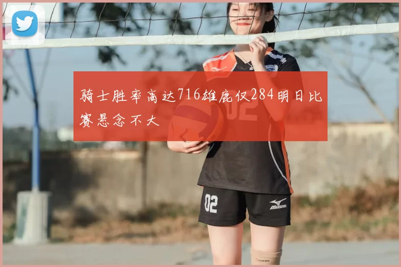 骑士胜率高达716雄鹿仅284明日比赛悬念不大