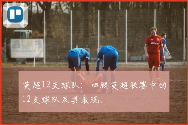 英超12支球队：回顾英超联赛中的12支球队及其表现。